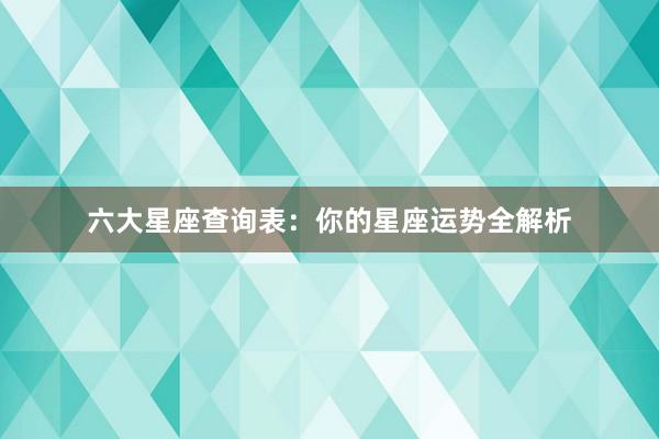 六大星座查询表：你的星座运势全解析