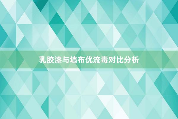 乳胶漆与墙布优流毒对比分析