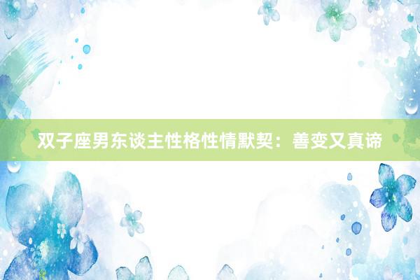 双子座男东谈主性格性情默契：善变又真谛