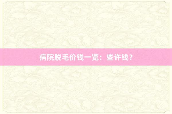 病院脱毛价钱一览：些许钱？