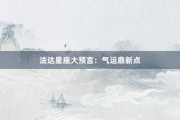 法达星座大预言：气运鼎新点