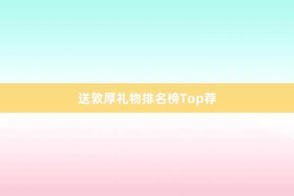 送敦厚礼物排名榜Top荐