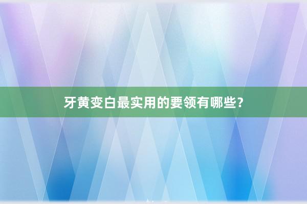 牙黄变白最实用的要领有哪些？