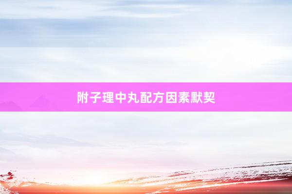 附子理中丸配方因素默契
